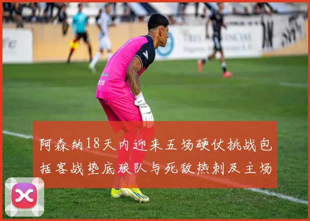 阿森纳18天内迎来五场硬仗挑战包括客战垫底狼队与死敌热刺及主场对阵车子