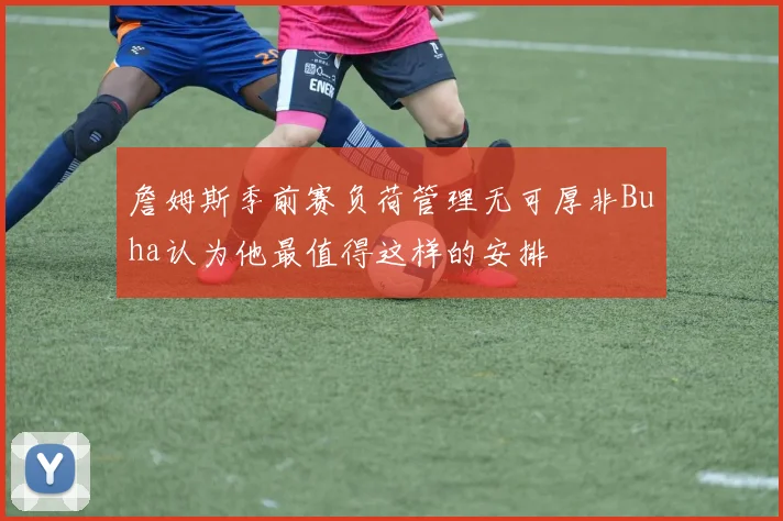詹姆斯季前赛负荷管理无可厚非Buha认为他最值得这样的安排