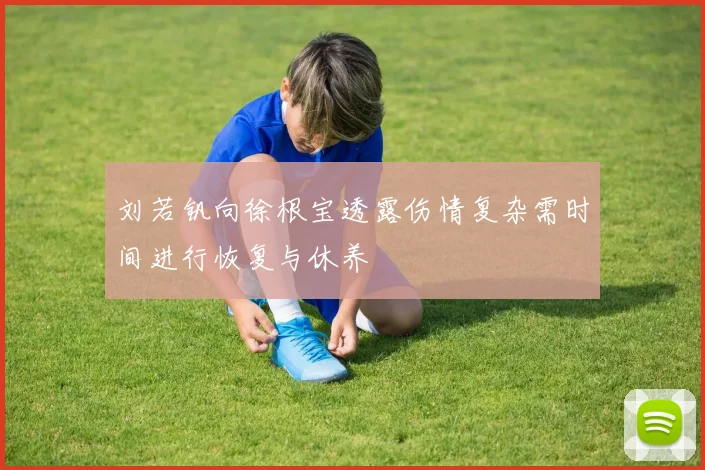 刘若钒向徐根宝透露伤情复杂需时间进行恢复与休养