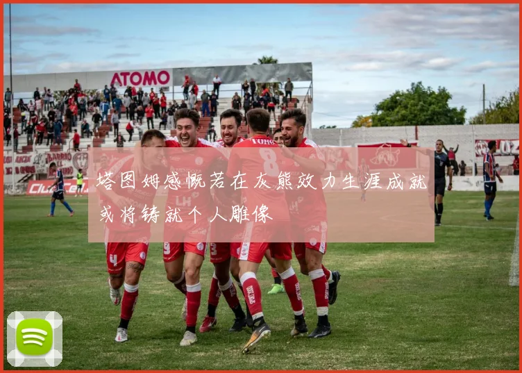 塔图姆感慨若在灰熊效力生涯成就或将铸就个人雕像