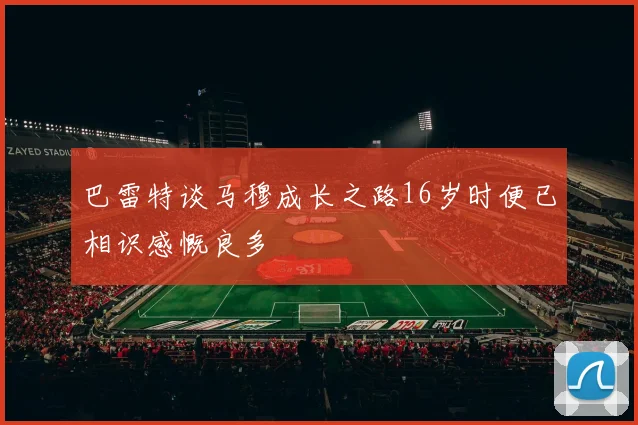 巴雷特谈马穆成长之路16岁时便已相识感慨良多