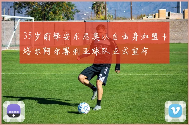 35岁前锋安东尼奥以自由身加盟卡塔尔阿尔赛利亚球队正式宣布