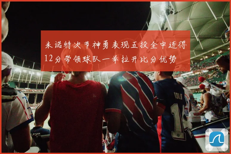 米诺特次节神勇表现五投全中连得12分带领球队一举拉开比分优势