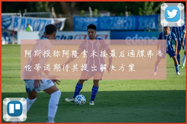 阿斯报称阿隆索未接最后通牒弗洛伦蒂诺期待其提出解决方案
