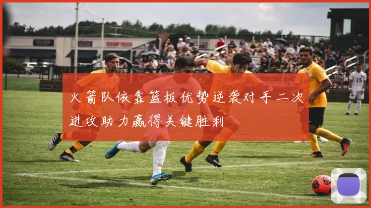 火箭队依靠篮板优势逆袭对手二次进攻助力赢得关键胜利