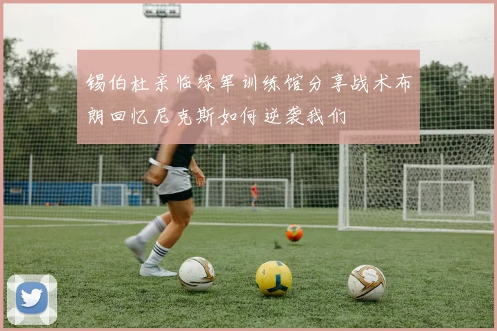 锡伯杜亲临绿军训练馆分享战术布朗回忆尼克斯如何逆袭我们