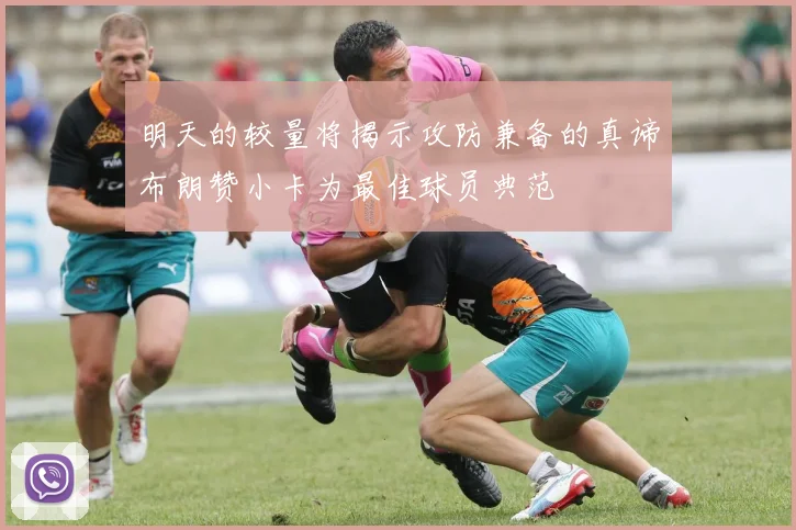 明天的较量将揭示攻防兼备的真谛布朗赞小卡为最佳球员典范