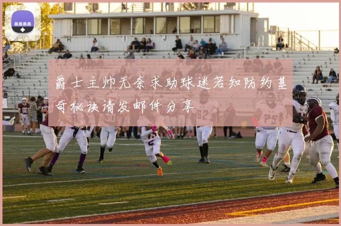 爵士主帅无奈求助球迷若知防约基奇秘诀请发邮件分享