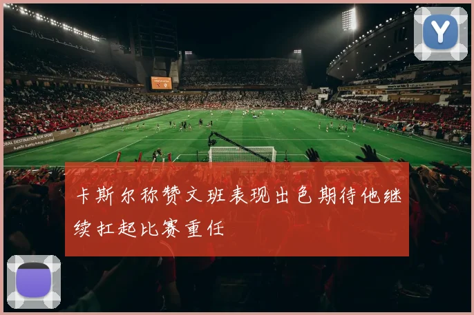 卡斯尔称赞文班表现出色期待他继续扛起比赛重任