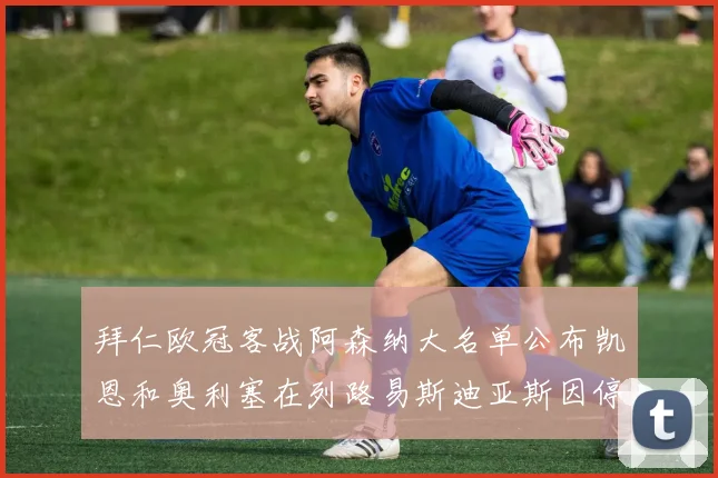 拜仁欧冠客战阿森纳大名单公布凯恩和奥利塞在列路易斯迪亚斯因停赛缺席