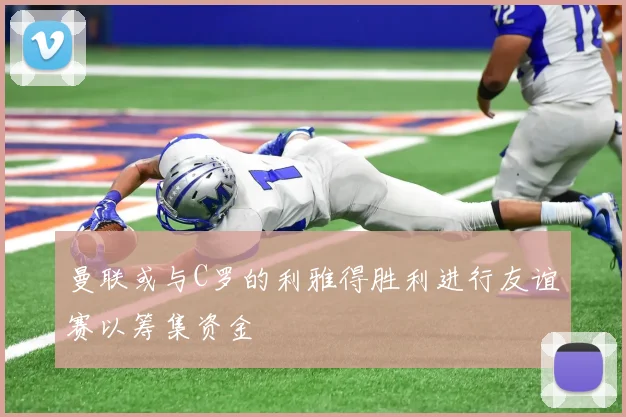 曼联或与C罗的利雅得胜利进行友谊赛以筹集资金