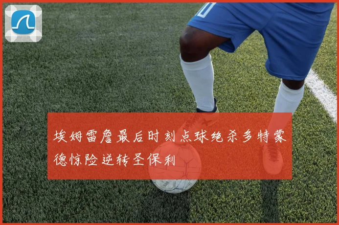 埃姆雷詹最后时刻点球绝杀多特蒙德惊险逆转圣保利