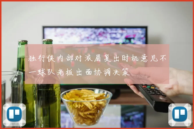 独行侠内部对浓眉复出时机意见不一球队老板出面协调决策