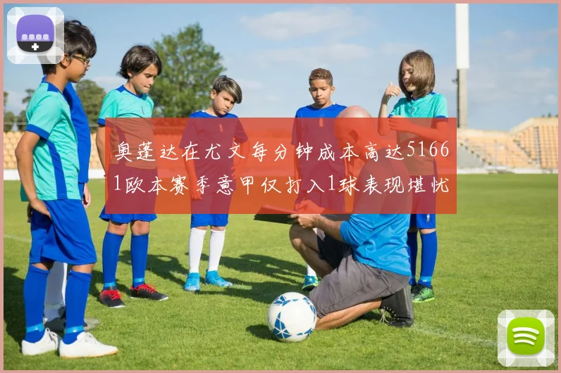 奥蓬达在尤文每分钟成本高达51661欧本赛季意甲仅打入1球表现堪忧