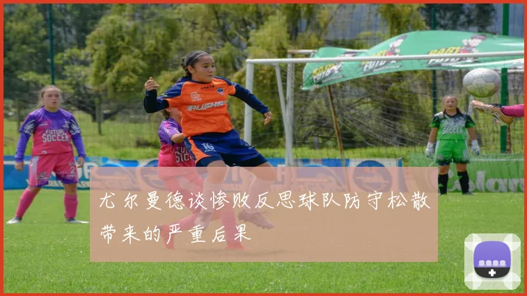 尤尔曼德谈惨败反思球队防守松散带来的严重后果