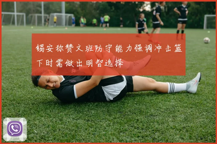 锡安称赞文班防守能力强调冲击篮下时需做出明智选择