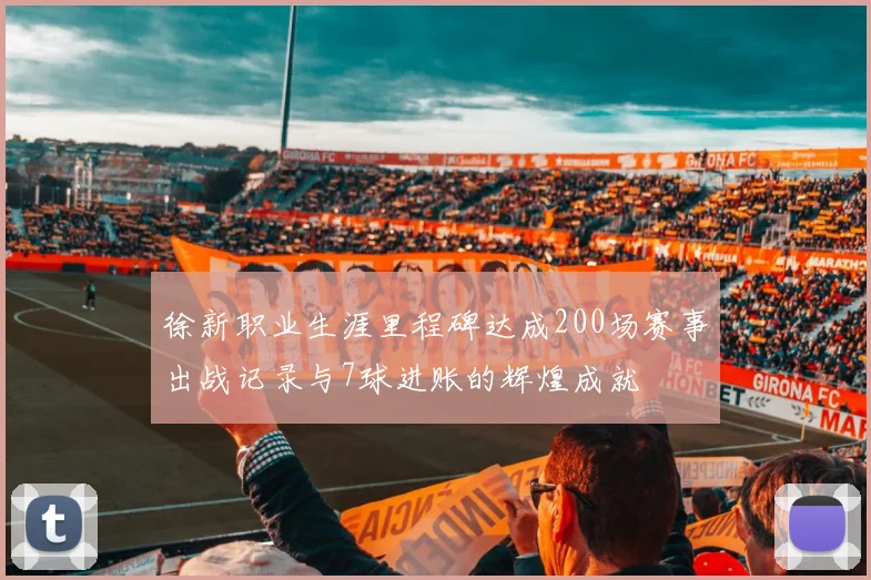 徐新职业生涯里程碑达成200场赛事出战记录与7球进账的辉煌成就