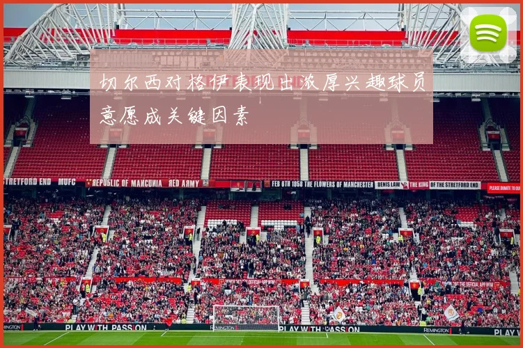 切尔西对格伊表现出浓厚兴趣球员意愿成关键因素