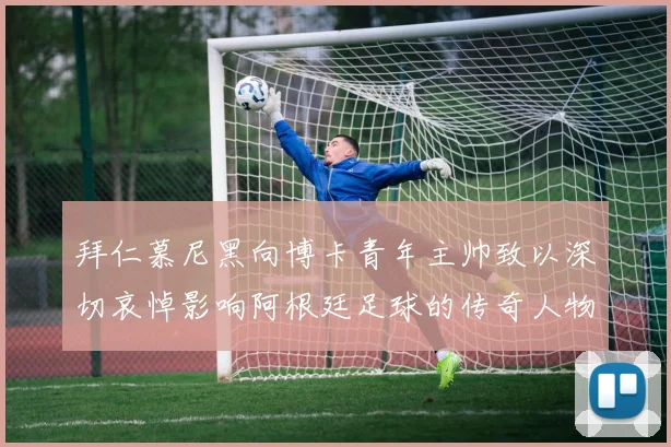 拜仁慕尼黑向博卡青年主帅致以深切哀悼影响阿根廷足球的传奇人物