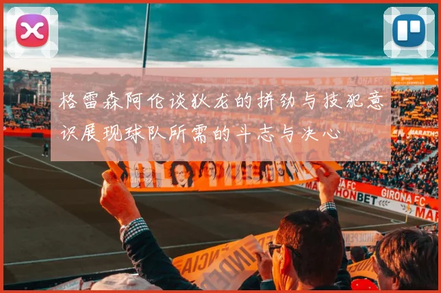 格雷森阿伦谈狄龙的拼劲与技犯意识展现球队所需的斗志与决心