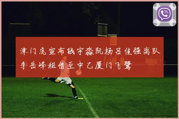 津门虎宣布钱宇淼阮杨吕佳强离队李岳峰租借至中乙厦门飞鹭