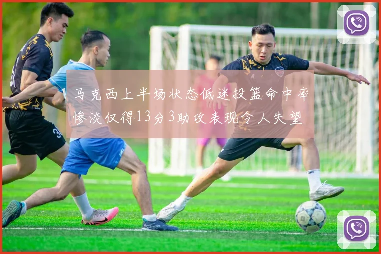 马克西上半场状态低迷投篮命中率惨淡仅得13分3助攻表现令人失望