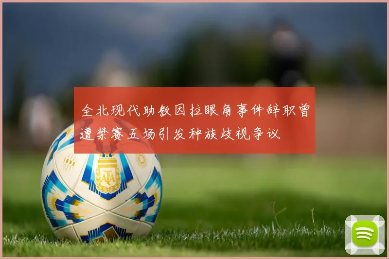 全北现代助教因拉眼角事件辞职曾遭禁赛五场引发种族歧视争议
