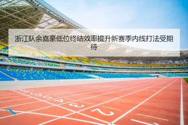 浙江队余嘉豪低位终结效率提升新赛季内线打法受期待 - EMCSPORTS